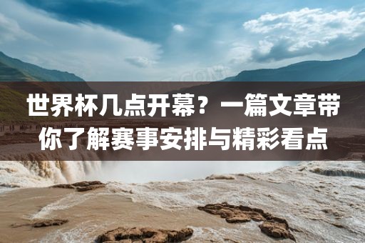 世界杯几点开幕？一篇文章带你了解赛事安排与精彩看点