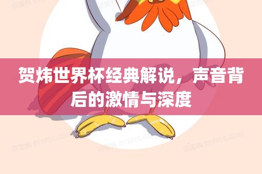 贺炜世界杯经典解说，声音背后的激情与深度