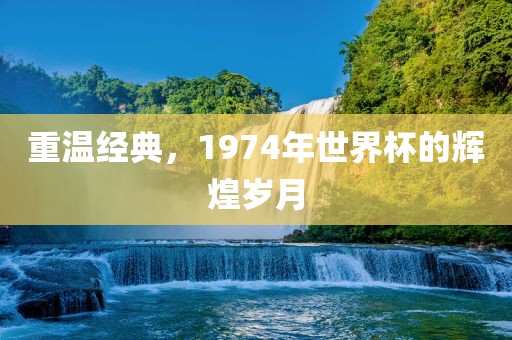 重温经典吉安市靖泰电力工程有限公司，1974年世界杯的辉煌岁月