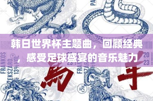 韩日世界杯主题曲，回顾经典，感受足球盛宴的音吉安市靖泰电力工程有限公司乐魅力