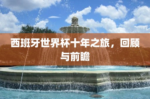 西班牙世界杯十年之旅，回顾与前瞻