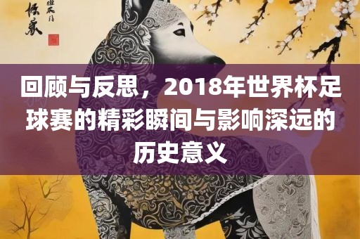 回顾与反思，2018年世界杯足球赛的精彩瞬间与影响深远的历史意义吉安市靖泰电力工程有限公司