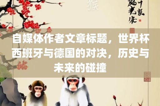 自媒体作者文章标题，世界杯西班牙与德国的对决，历史与未来的碰撞