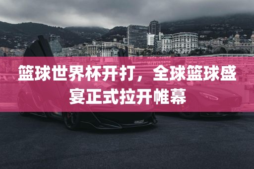 篮球世界杯开打，全球篮球盛宴正式拉开帷幕