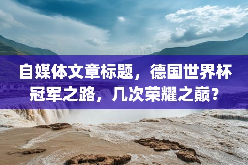 自媒体文章标题，德国世界杯冠军之路，几次荣耀之巅？