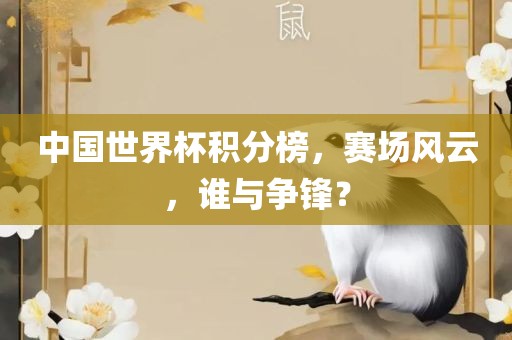 中国世界杯积分榜，赛场风云，谁与争锋？