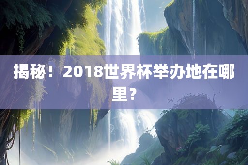 揭秘！2018世界杯举办地在哪里？吉安市靖泰电力工程有限公司