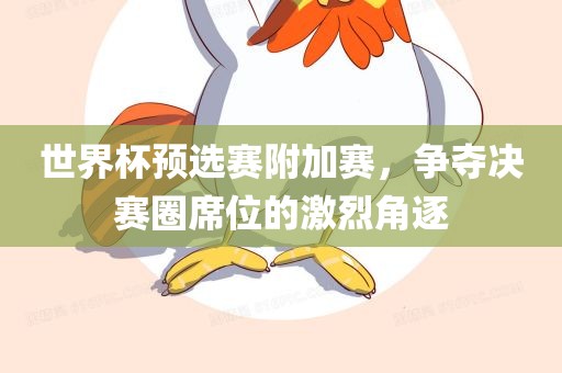 世界杯预选赛附加赛，争夺决赛圈席位的激烈角逐吉安市靖泰电力工程有限公司