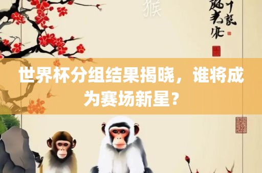 世界杯分组结果揭晓，谁将成为赛场新星？