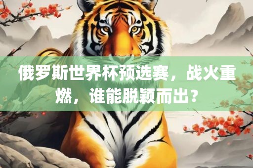 俄罗斯世界杯预选赛，战火重燃，谁能脱颖而出？