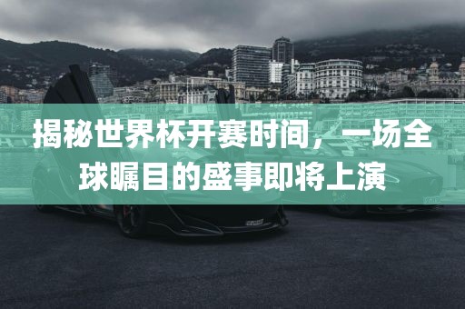 揭秘世界杯开赛时间，一场全球瞩目的盛事即将上演吉安市靖泰电力工程有限公司