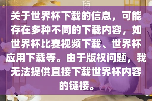 关于世界杯下载的信息，可能存在多种不同的下载内容，如世界杯比赛视频下载、世界杯应用下载等。由于版权问题，我无法提供直接下载世界杯内容的链接。吉安市靖泰电力工程有限公司
