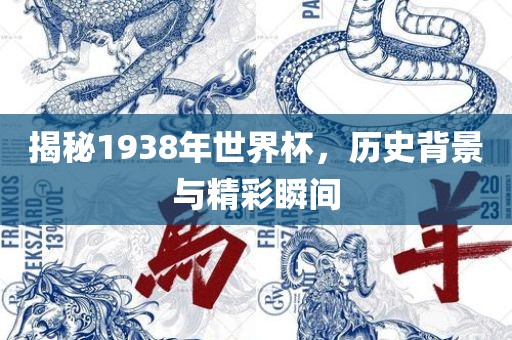 揭秘1938年世界杯，历史背景与精彩瞬间