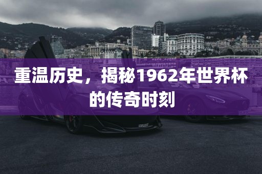 重温历史，揭秘1962年世界杯的传奇时刻
