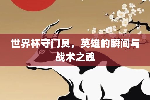 世界杯守门员，英雄的瞬间与战术之魂