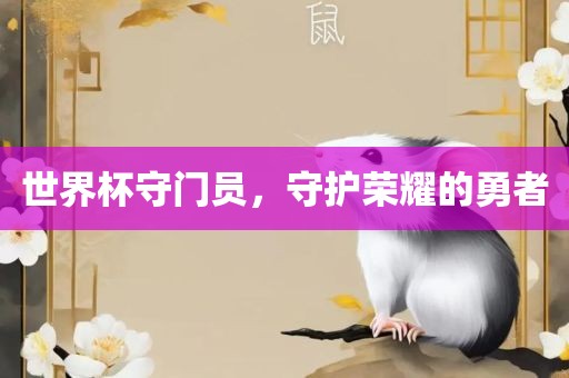 世界杯守门员，守护荣耀的勇者