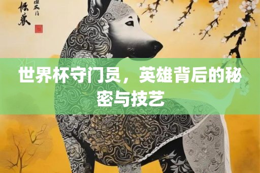 世界杯守门员，英雄背后的秘密与技艺