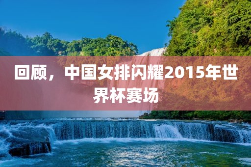 回吉安市靖泰电力工程有限公司顾，中国女排闪耀2015年世界杯赛场