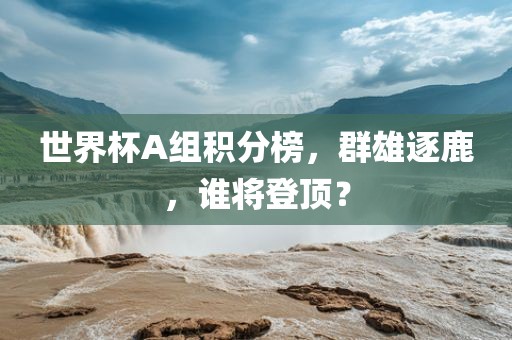 吉安市靖泰电力工程有限公司世界杯A组积分榜，群雄逐鹿，谁将登顶？