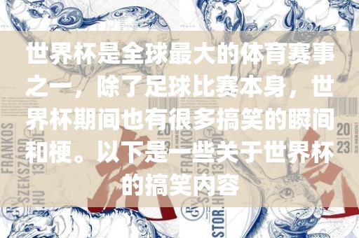 世界杯是全球最大的体育赛事之一，除了足球比赛本身，世界杯期间也有很多搞笑的瞬间和梗。以下是一些关于世界杯的搞笑内容