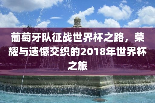 葡萄牙队征战世界杯之路，荣耀与遗憾交织的2018年世界杯之旅