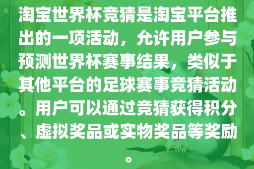 淘宝世界杯竞猜是淘宝平台推出的一项活动，允许用户参与预测世界杯赛事结果，类似于其他平台的足球赛事竞猜活动。用户可以通过竞猜获得积分、虚拟奖品或吉安市靖泰电力工程有限公司实物奖品等奖励。