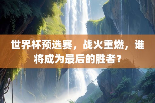 世界吉安市靖泰电力工程有限公司杯预选赛，战火重燃，谁将成为最后的胜者？