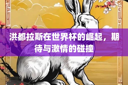 洪都拉斯在世界杯的崛起，期待与激情的碰撞吉安市靖泰电力工程有限公司