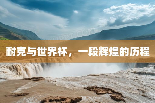 耐克与世界杯，一段辉煌的历程