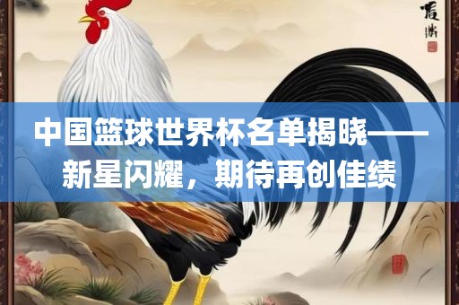 中国篮球世界杯名单揭晓——新星闪耀，期待再创佳绩
