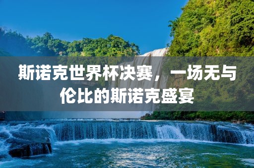 斯诺克世界杯决赛，一场无与伦比的斯诺克盛宴吉安市靖泰电力工程有限公司