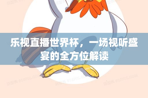 乐视直播世界杯，一场视听盛宴的全方位解读