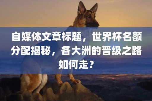 自媒体文章标题，世界杯名额分配揭秘，各大洲的晋级之路如何走？