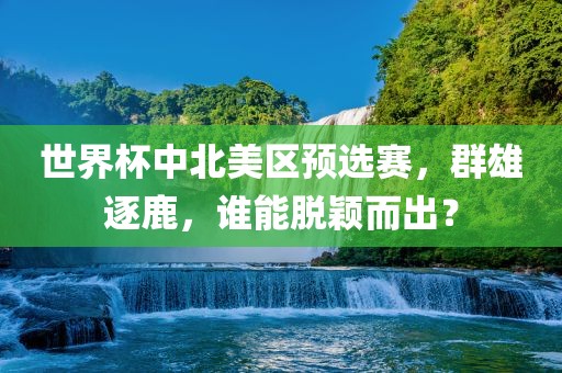 世界杯中北美区预选赛，群雄逐鹿，谁能脱颖而出？吉安市靖泰电力工程有限公司