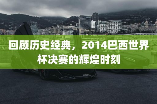 回顾历史经典，2014巴西世界杯决赛的辉煌时刻