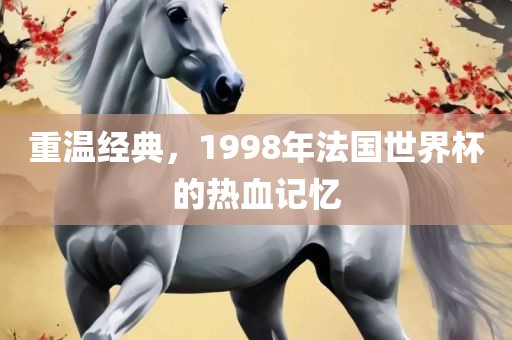 重温经典，1998年法国世界杯的热血记忆