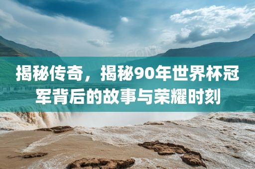 揭秘传奇，揭秘90年世界杯冠军背后的故事与荣耀时刻吉安市靖泰电力工程有限公司