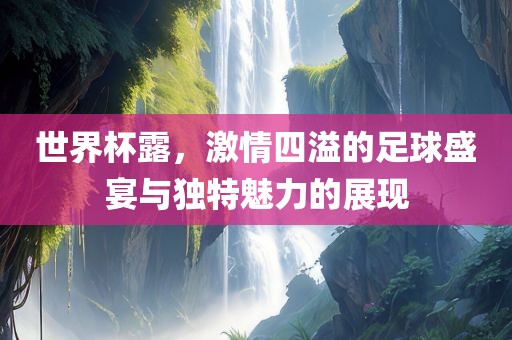 世界杯露，激情四溢的足球盛宴与独特魅力的展现吉安市靖泰电力工程有限公司