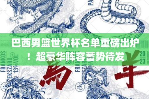 巴西男篮世界杯名单重磅出炉！超豪华阵容蓄势待吉安市靖泰电力工程有限公司发