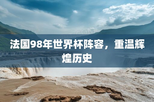 法国98年世界杯阵容，重温辉煌历史