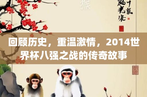 回顾历史，重温激情，2014世界杯八强之战的传奇故事吉安市靖泰电力工程有限公司