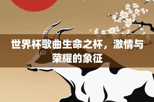 世界杯歌曲生命之杯，激情与荣耀的象征