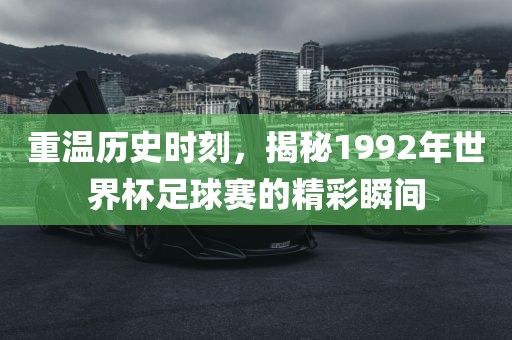 重温历史时刻，揭秘1992年世界杯足球赛的精彩瞬间吉安市靖泰电力工程有限公司