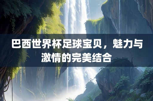 巴西世界杯足球宝贝，魅力与激情的完美结合