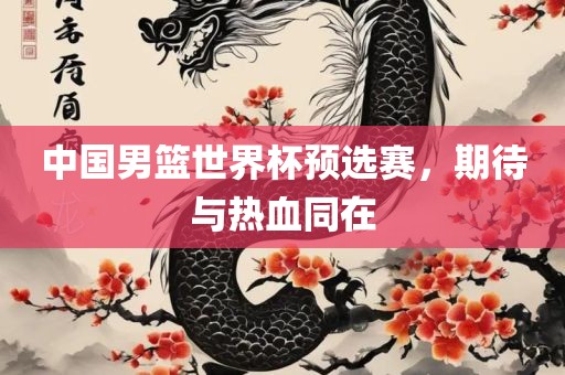 中国男篮世界杯预选赛，期待与热血同在吉安市靖泰电力工程有限公司