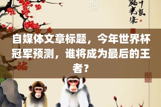 自媒体文章标题，今年世界杯冠军预测，谁将成为最后的王者？