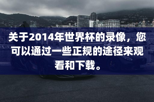 关于2014年世界杯的录像，您可以通过一些正规的途径来观看和下载。