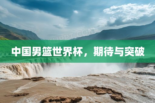 中国男篮世界杯，期待与突破