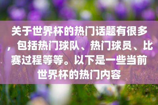 关于世界杯的热门话题有很多，包括热门球队、热门球员、比赛过程等等。以下是一些当前世界杯的热门内容