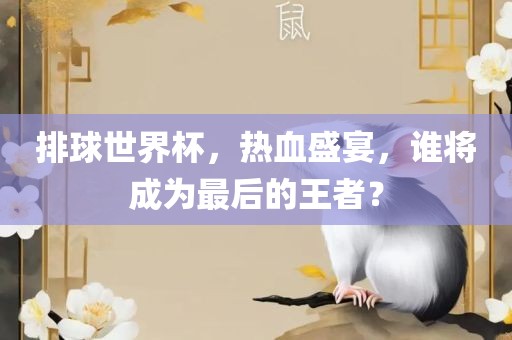 排球世界杯，热血盛宴，谁将成为最后的王者？